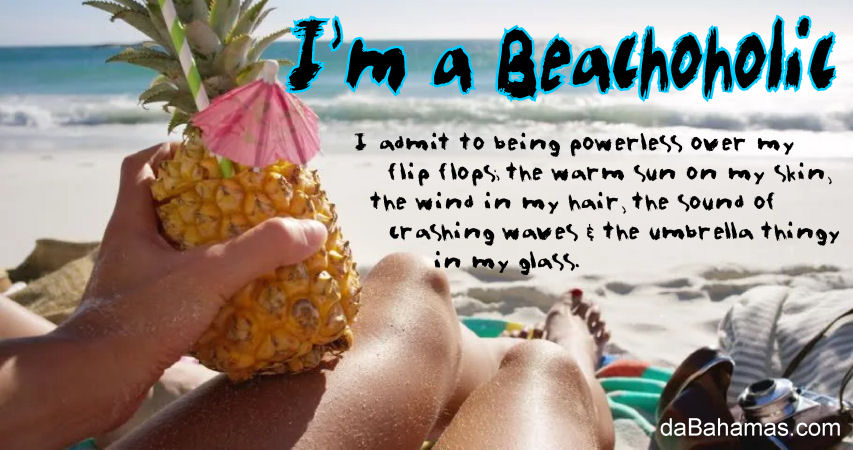 I'm a Beachoholic - I admit to being powerless over my flip flops, the warm sun on my skin, the wind in my hair, the sound of crashing waves & the umbrella thingy in my glass.