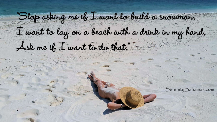 Stop asking me if I want to build a snowman. I want to lay on a beach with a drink in my hand. Ask me if I want to do that.